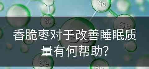 香脆枣对于改善睡眠质量有何帮助？